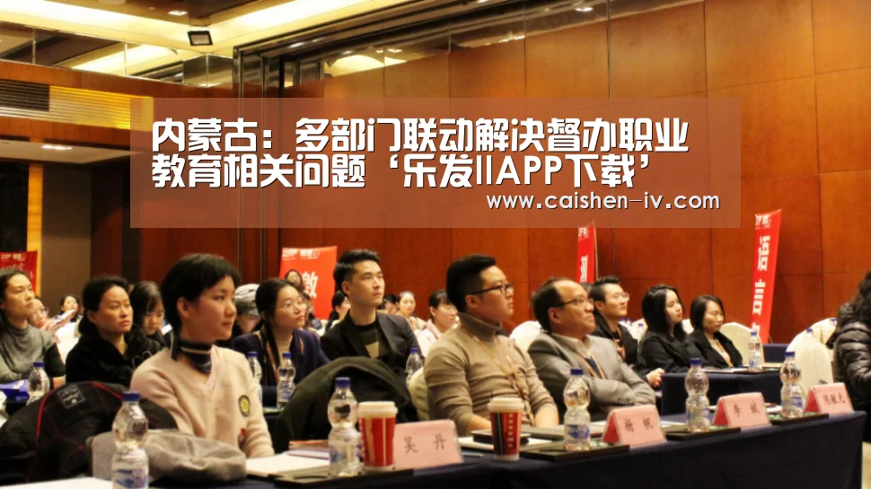 内蒙古：多部门联动解决督办职业教育相关问题‘乐发llAPP下