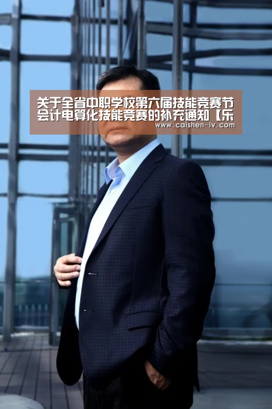 关于全省中职学校第六届技能竞赛节会计电算化技能竞赛的补充通知【乐发llAPP下载】(图4) 乐发llAPP下载
